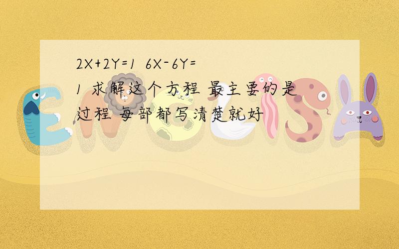 2X+2Y=1 6X-6Y=1 求解这个方程 最主要的是过程 每部都写清楚就好