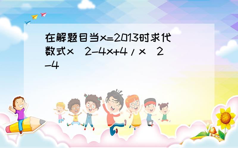 在解题目当x=2013时求代数式x^2-4x+4/x^2-4