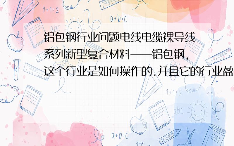 铝包钢行业问题电线电缆裸导线系列新型复合材料——铝包钢,这个行业是如何操作的.并且它的行业盈利点,增长点,销售过程是什么