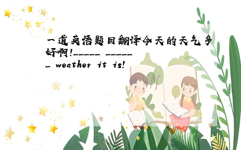 一道英语题目翻译今天的天气多好啊!＿＿＿＿＿ ＿＿＿＿＿＿ weather it is!