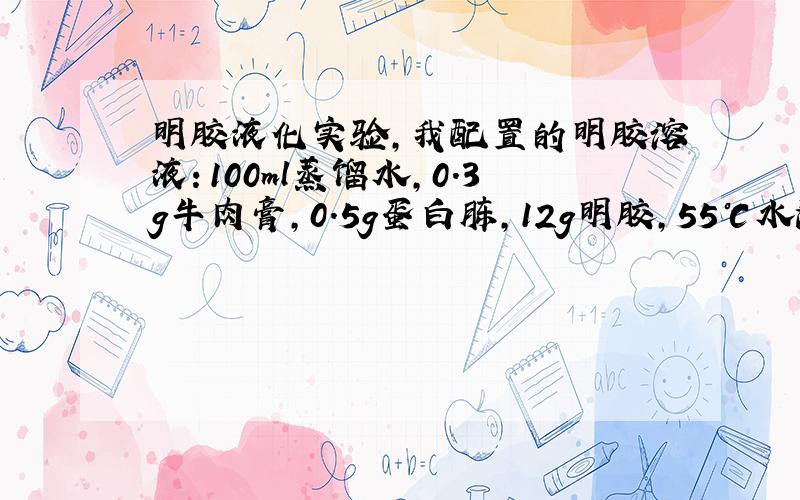 明胶液化实验,我配置的明胶溶液：100ml蒸馏水,0.3g牛肉膏,0.5g蛋白胨,12g明胶,55℃水浴溶解,分装试管