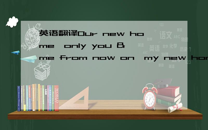 英语翻译Our new home,only you & me from now on,my new home is bo