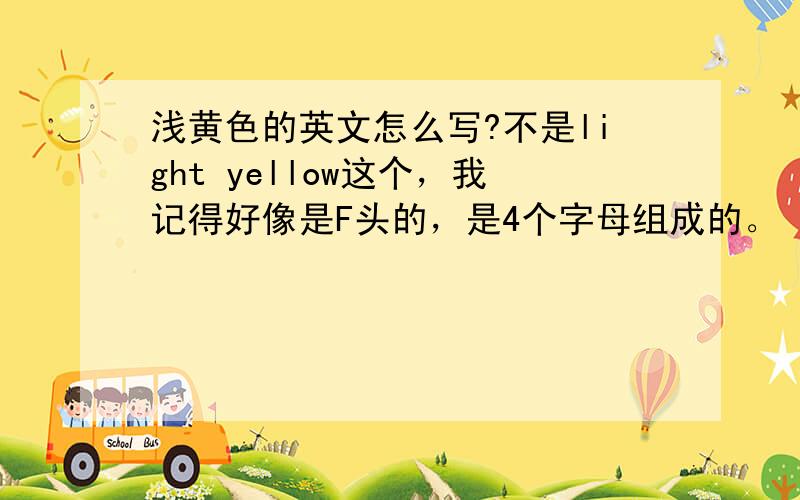 浅黄色的英文怎么写?不是light yellow这个，我记得好像是F头的，是4个字母组成的。