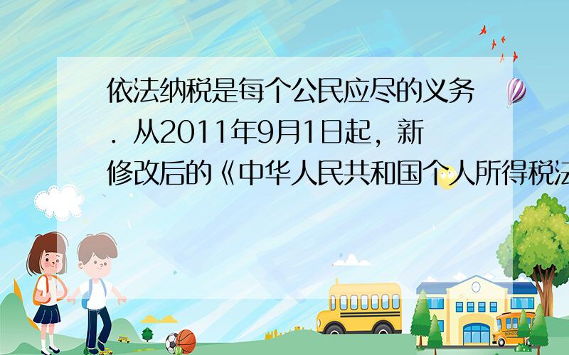 依法纳税是每个公民应尽的义务．从2011年9月1日起，新修改后的《中华人民共和国个人所得税法》正式实施，个税起征点将从原