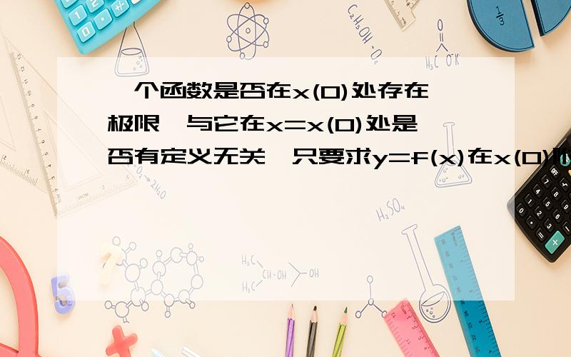 一个函数是否在x(0)处存在极限,与它在x=x(0)处是否有定义无关,只要求y=f(x)在x(0)附近有定义即可