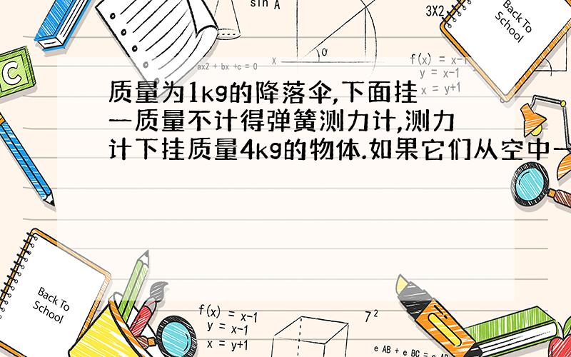 质量为1kg的降落伞,下面挂一质量不计得弹簧测力计,测力计下挂质量4kg的物体.如果它们从空中一起降落,那么测力计读数为