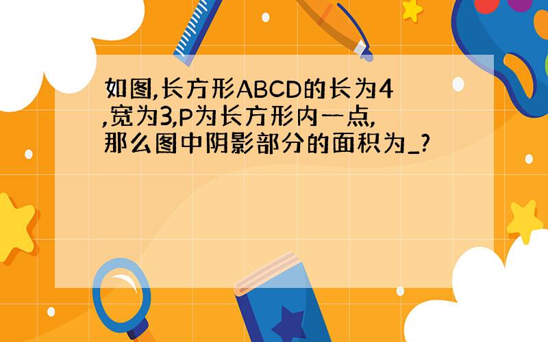 如图,长方形ABCD的长为4,宽为3,P为长方形内一点,那么图中阴影部分的面积为_?