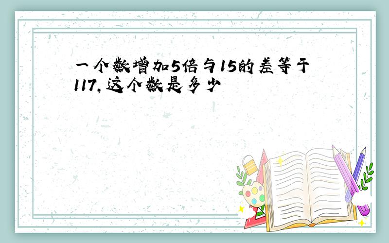 一个数增加5倍与15的差等于117,这个数是多少