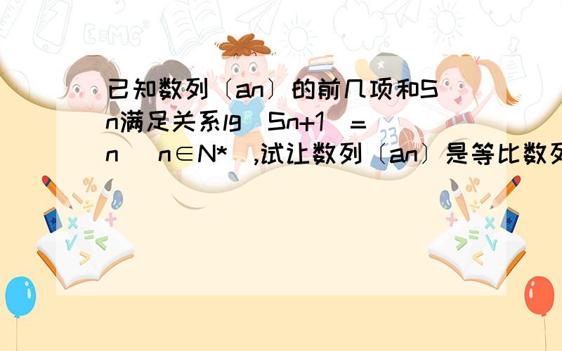 已知数列〔an〕的前几项和Sn满足关系lg(Sn+1)=n (n∈N*),试让数列〔an〕是等比数列