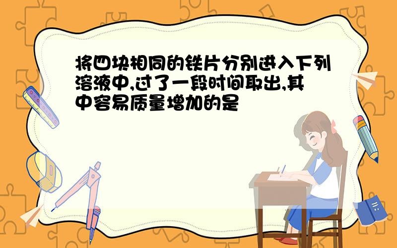 将四块相同的铁片分别进入下列溶液中,过了一段时间取出,其中容易质量增加的是