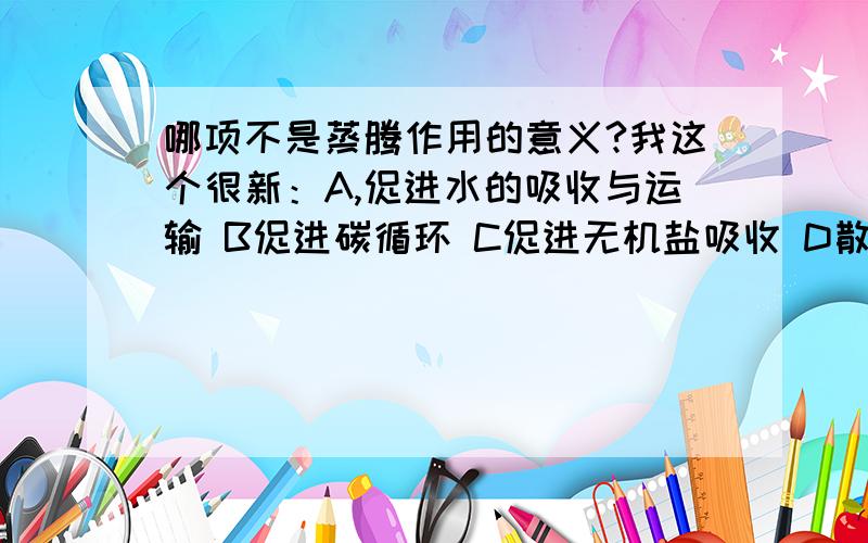 哪项不是蒸腾作用的意义?我这个很新：A,促进水的吸收与运输 B促进碳循环 C促进无机盐吸收 D散热