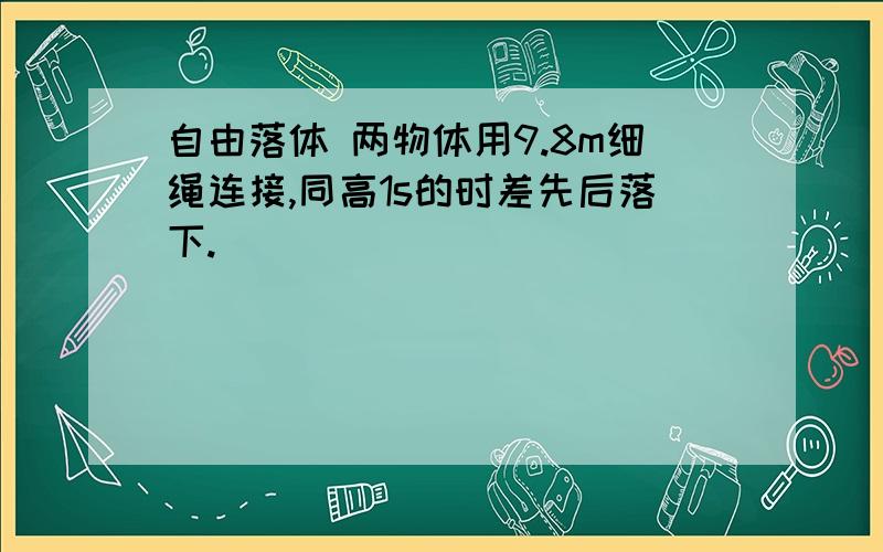 自由落体 两物体用9.8m细绳连接,同高1s的时差先后落下.