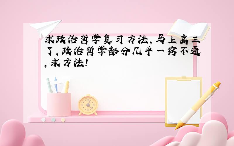 求政治哲学复习方法,马上高三了,政治哲学部分几乎一窍不通,求方法!