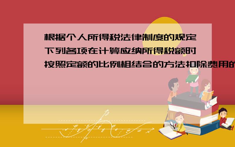 根据个人所得税法律制度的规定下列各项在计算应纳所得税额时按照定额的比例相结合的方法扣除费用的有 A劳务报酬所得B特许权使