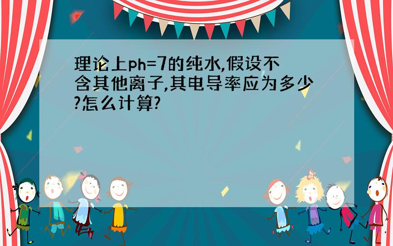 理论上ph=7的纯水,假设不含其他离子,其电导率应为多少?怎么计算?