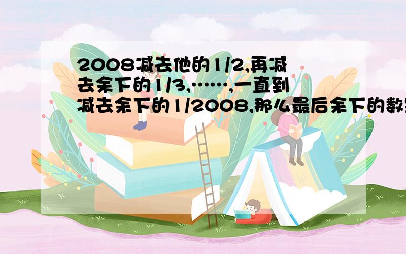 2008减去他的1/2,再减去余下的1/3,……,一直到减去余下的1/2008,那么最后余下的数是多少?请列式计算.