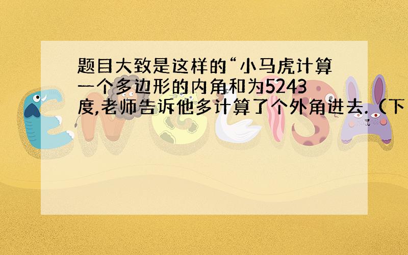 题目大致是这样的“小马虎计算一个多边形的内角和为5243度,老师告诉他多计算了个外角进去.（下