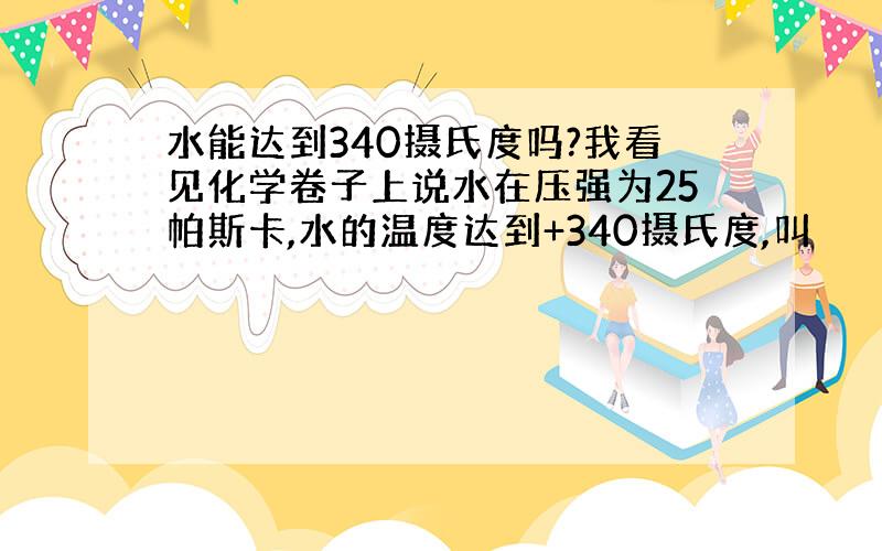 水能达到340摄氏度吗?我看见化学卷子上说水在压强为25帕斯卡,水的温度达到+340摄氏度,叫