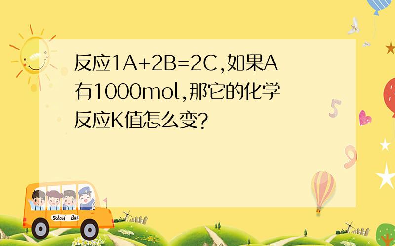 反应1A+2B=2C,如果A有1000mol,那它的化学反应K值怎么变?