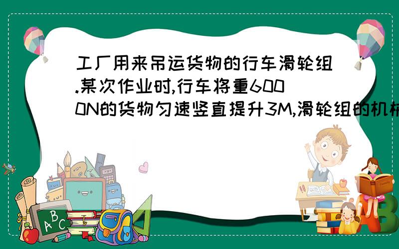 工厂用来吊运货物的行车滑轮组.某次作业时,行车将重6000N的货物匀速竖直提升3M,滑轮组的机械效率为75%