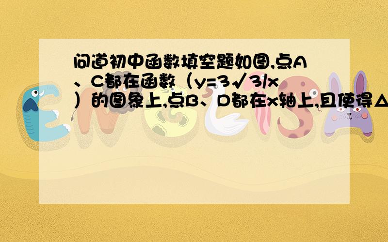 问道初中函数填空题如图,点A、C都在函数（y=3√3/x）的图象上,点B、D都在x轴上,且使得△OAB、△BCD都是等边