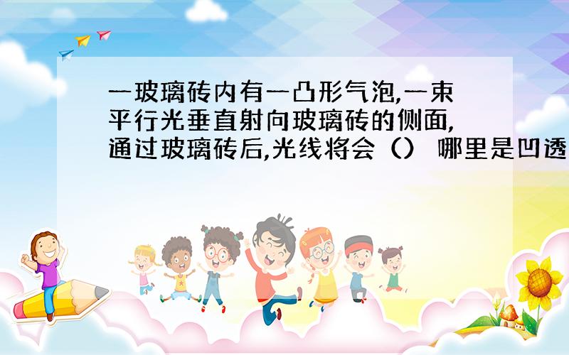 一玻璃砖内有一凸形气泡,一束平行光垂直射向玻璃砖的侧面,通过玻璃砖后,光线将会（） 哪里是凹透镜?