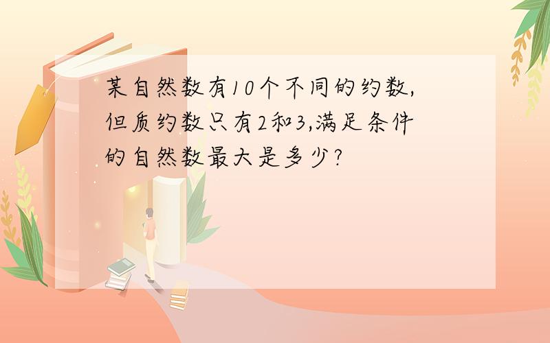 某自然数有10个不同的约数,但质约数只有2和3,满足条件的自然数最大是多少?