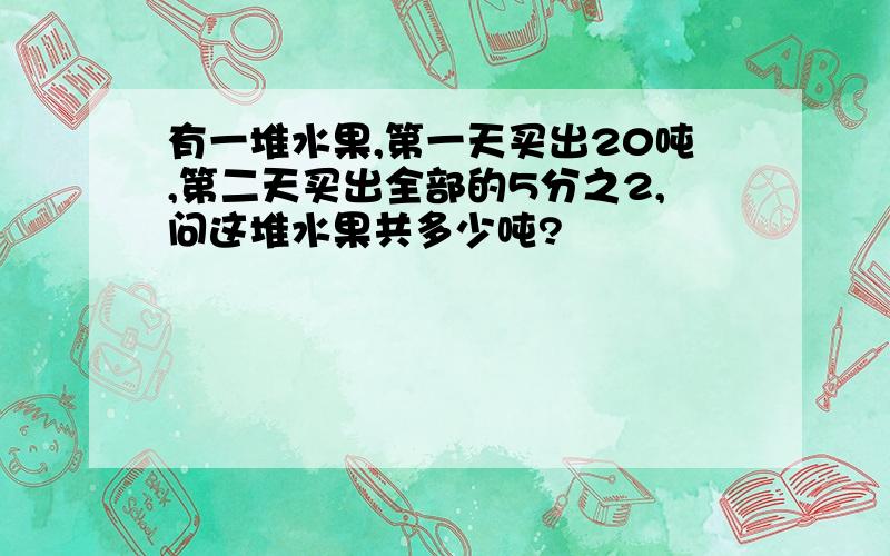 有一堆水果,第一天买出20吨,第二天买出全部的5分之2,问这堆水果共多少吨?