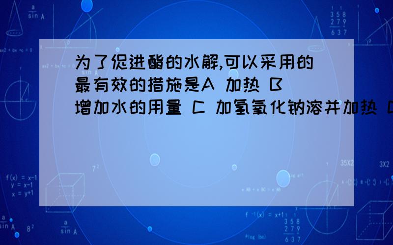 为了促进酯的水解,可以采用的最有效的措施是A 加热 B 增加水的用量 C 加氢氧化钠溶并加热 D 增加酯的用量