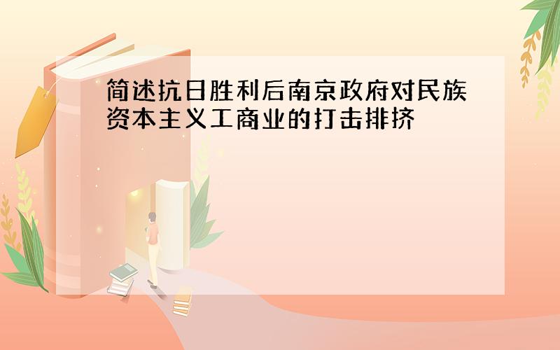 简述抗日胜利后南京政府对民族资本主义工商业的打击排挤