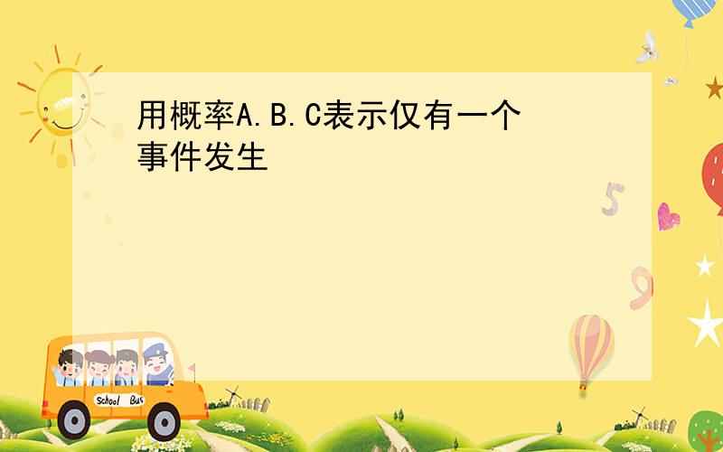 用概率A.B.C表示仅有一个事件发生