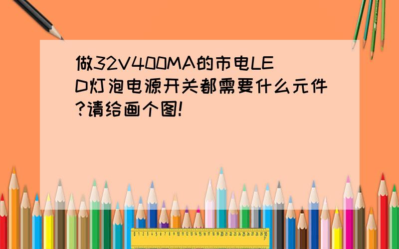 做32V400MA的市电LED灯泡电源开关都需要什么元件?请给画个图!