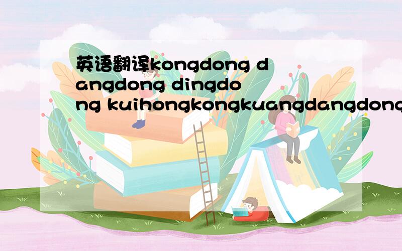 英语翻译kongdong dangdong dingdong kuihongkongkuangdangdong siko