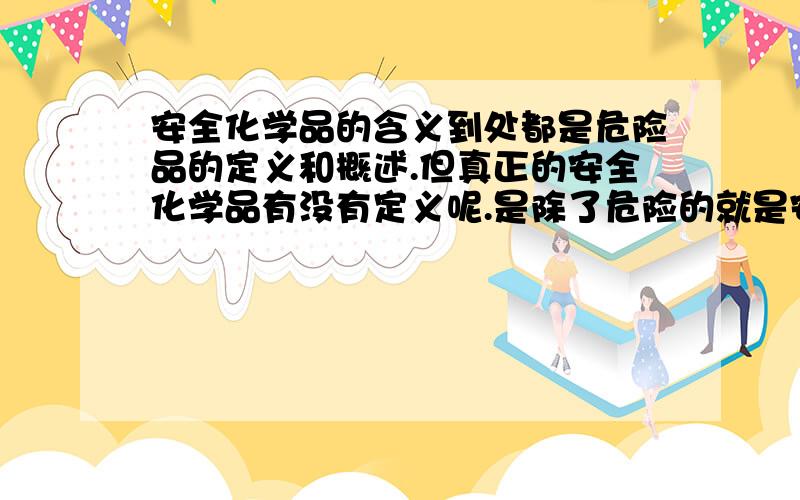 安全化学品的含义到处都是危险品的定义和概述.但真正的安全化学品有没有定义呢.是除了危险的就是安全的吗?还是所谓的绿色化学