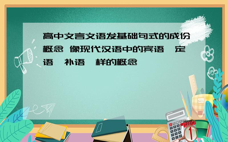 高中文言文语发基础句式的成份概念 像现代汉语中的宾语,定语,补语一样的概念