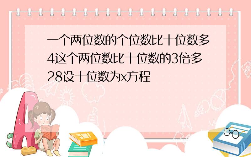 一个两位数的个位数比十位数多4这个两位数比十位数的3倍多28设十位数为x方程