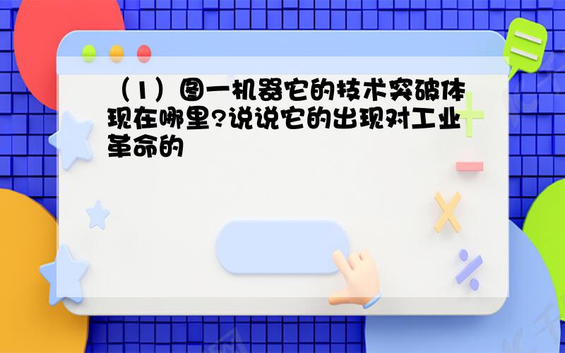 （1）图一机器它的技术突破体现在哪里?说说它的出现对工业革命的