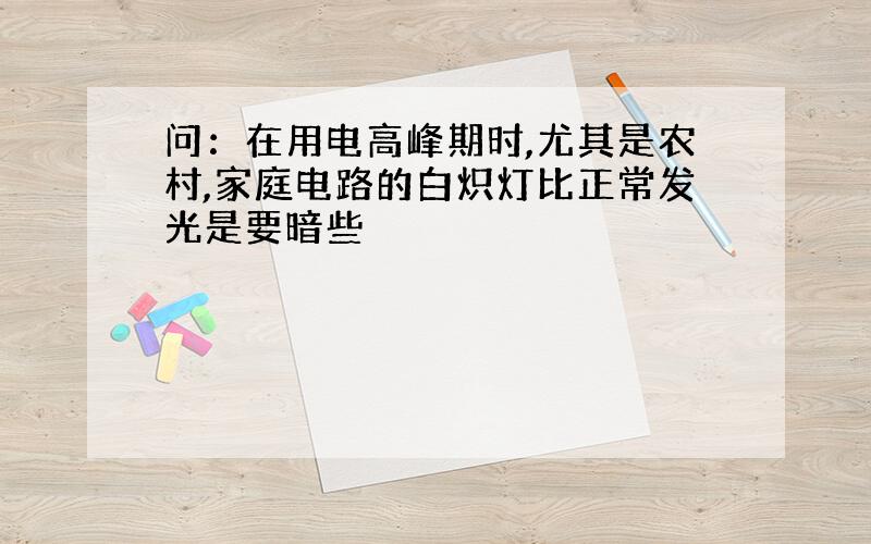 问：在用电高峰期时,尤其是农村,家庭电路的白炽灯比正常发光是要暗些