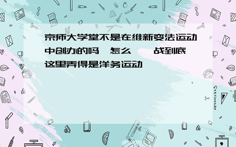 京师大学堂不是在维新变法运动中创办的吗,怎么《一战到底》这里弄得是洋务运动