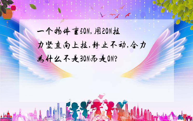 一个物体重50N,用20N拉力竖直向上拉,静止不动,合力为什么不是30N而是0N?