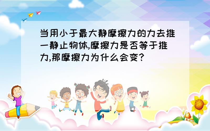 当用小于最大静摩擦力的力去推一静止物体,摩擦力是否等于推力,那摩擦力为什么会变?