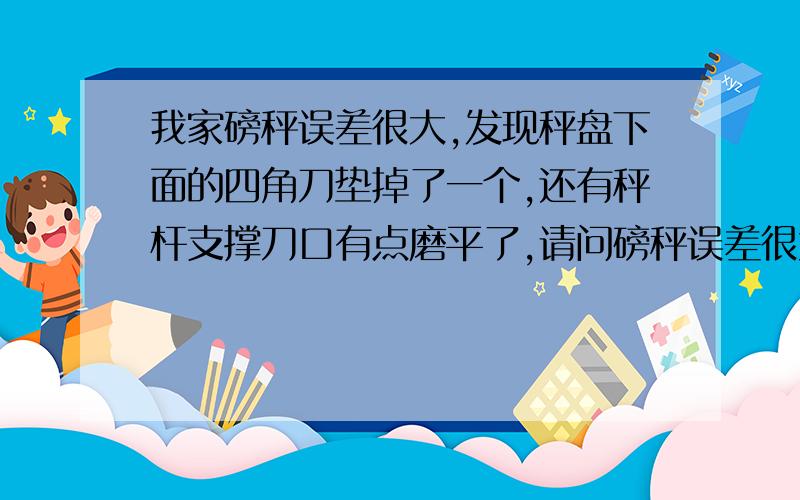 我家磅秤误差很大,发现秤盘下面的四角刀垫掉了一个,还有秤杆支撑刀口有点磨平了,请问磅秤误差很大是哪个