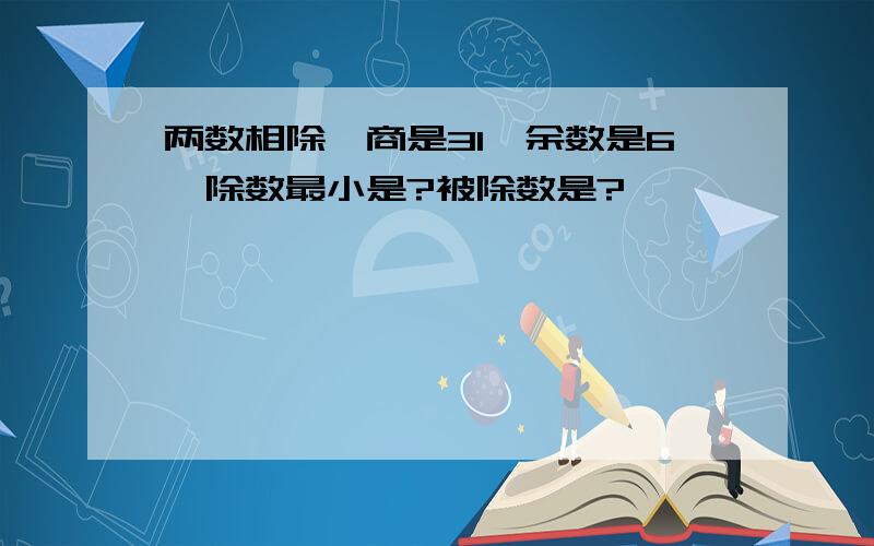 两数相除,商是31,余数是6,除数最小是?被除数是?