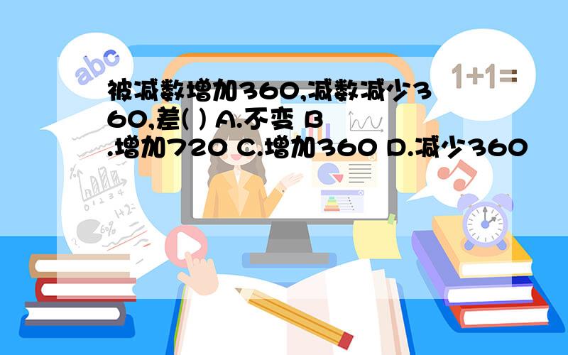 被减数增加360,减数减少360,差( ) A.不变 B.增加720 C.增加360 D.减少360