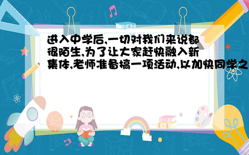 进入中学后,一切对我们来说都很陌生,为了让大家赶快融入新集体,老师准备搞一项活动,以加快同学之间的互相