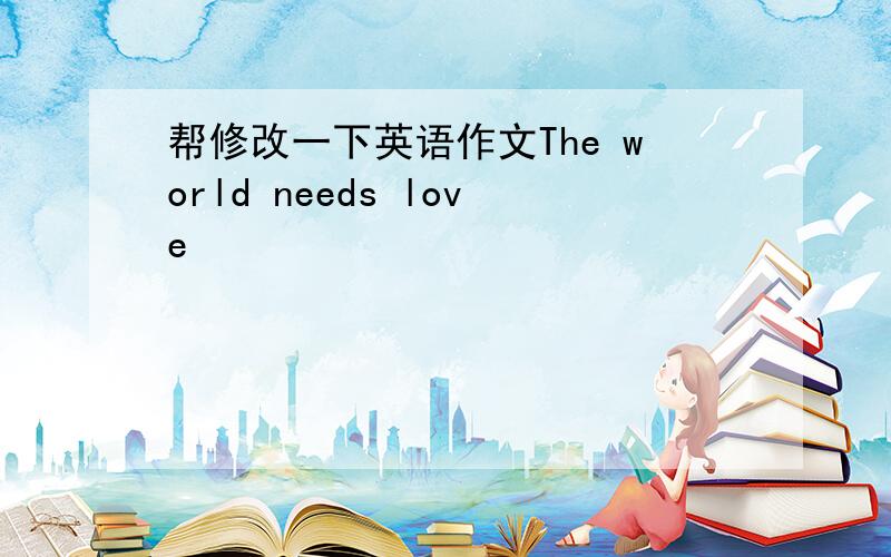 帮修改一下英语作文The world needs love