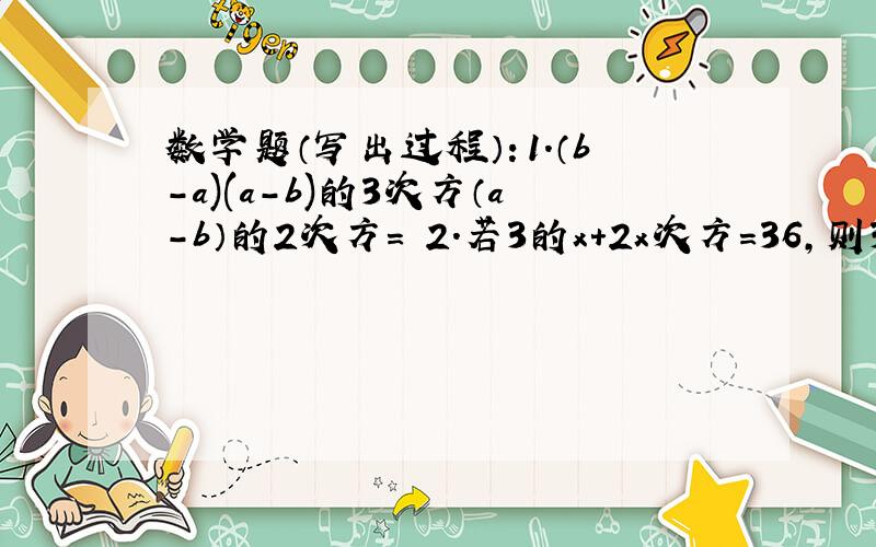 数学题（写出过程）：1.（b-a)(a-b)的3次方（a-b）的2次方= 2.若3的x+2x次方=36,则3*/2=拜托