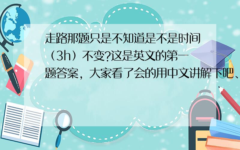 走路那题只是不知道是不是时间（3h）不变?这是英文的第一题答案，大家看了会的用中文讲解下吧、、谢了！