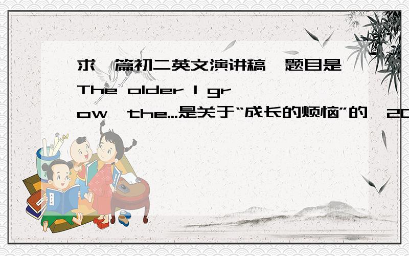 求一篇初二英文演讲稿,题目是The older I grow,the...是关于“成长的烦恼”的,200字左右!