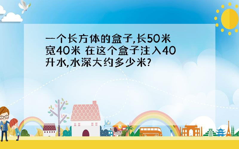 一个长方体的盒子,长50米 宽40米 在这个盒子注入40升水,水深大约多少米?